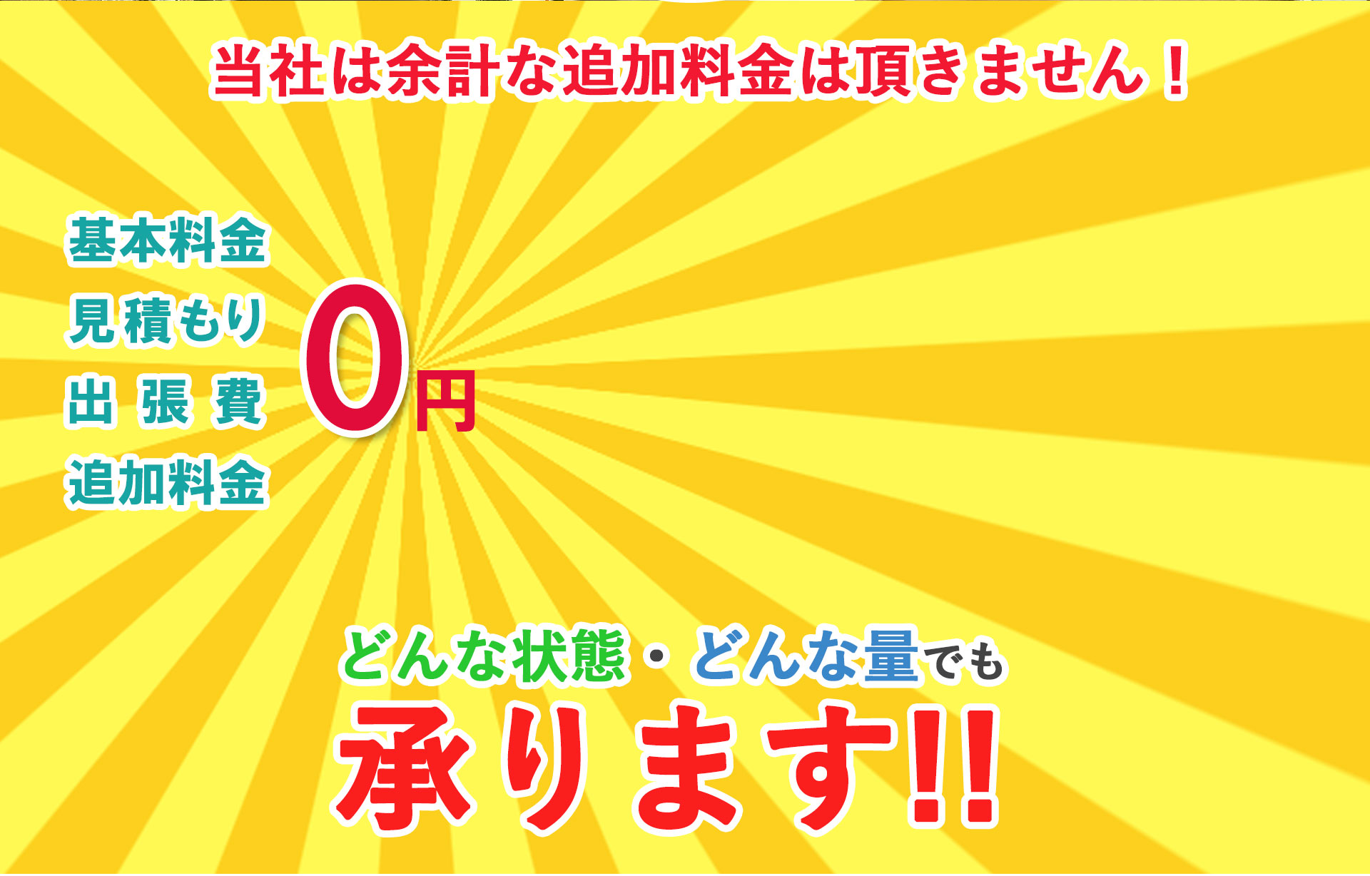 不用品回収,当社は余計な追加料金はいただきません！,基本料金,見積もり,出張費,追加料金,0円,どんな状態・どんな量でも承ります