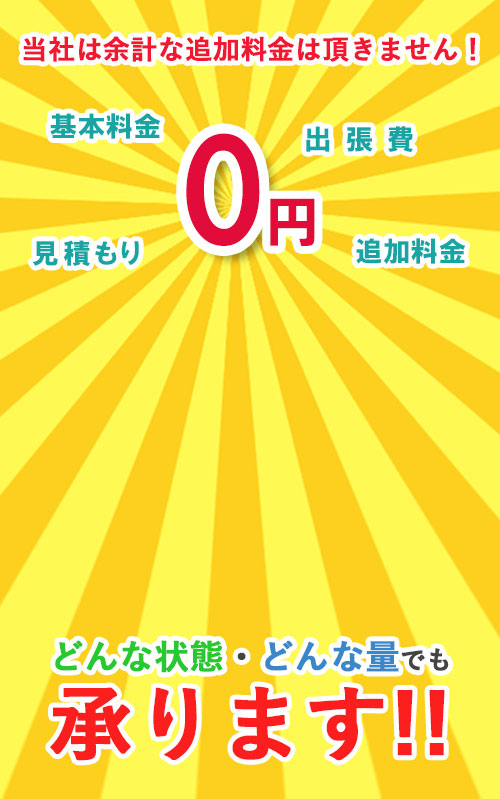 不用品回収,当社は余計な追加料金はいただきません！,基本料金,見積もり,出張費,追加料金,0円,どんな状態・どんな量でも承ります