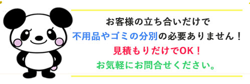 不用品回収,お客様の立ち合いだけで不用品やゴミの分別の必要ありません！見積もりだけでOKお気軽にお問合せください